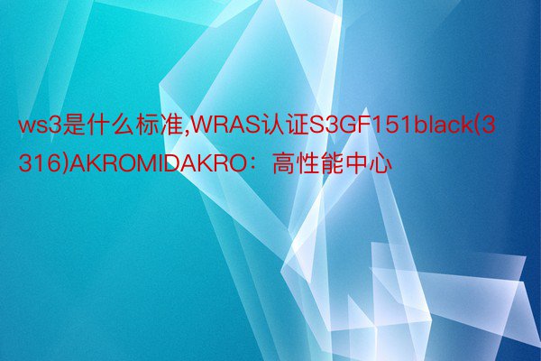 ws3是什么标准,WRAS认证S3GF151black(3316)AKROMIDAKRO：高性能中心